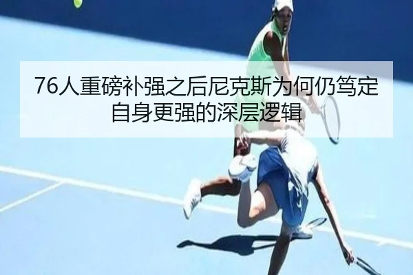 76人重磅补强之后尼克斯为何仍笃定自身更强的深层逻辑