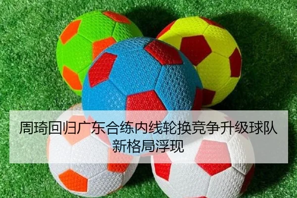 周琦回归广东合练内线轮换竞争升级球队新格局浮现