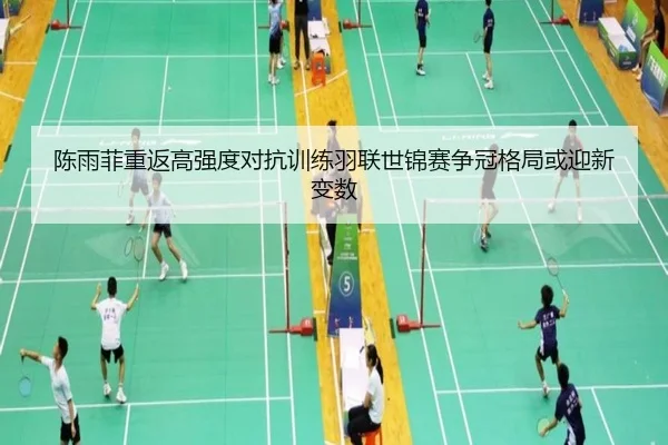 陈雨菲重返高强度对抗训练羽联世锦赛争冠格局或迎新变数