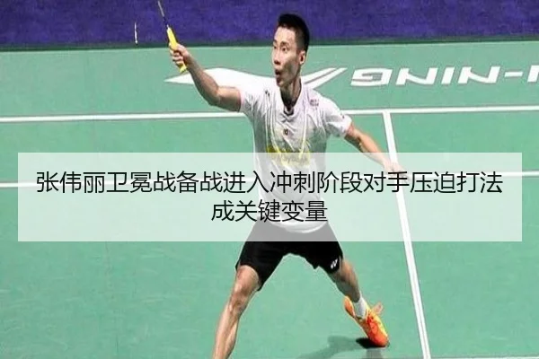 张伟丽卫冕战备战进入冲刺阶段对手压迫打法成关键变量