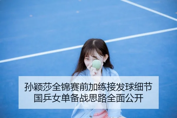 孙颖莎全锦赛前加练接发球细节 国乒女单备战思路全面公开