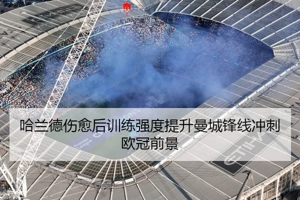 哈兰德伤愈后训练强度提升曼城锋线冲刺欧冠前景