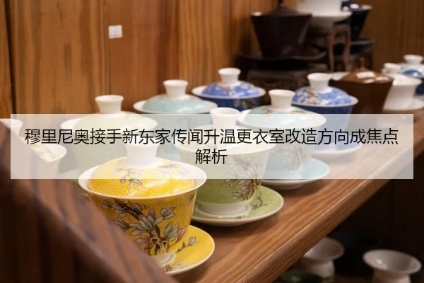 穆里尼奥接手新东家传闻升温更衣室改造方向成焦点解析