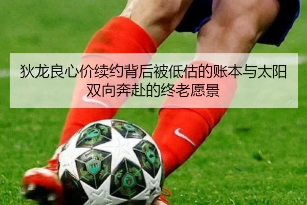 狄龙良心价续约背后被低估的账本与太阳双向奔赴的终老愿景