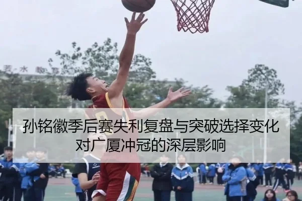 孙铭徽季后赛失利复盘与突破选择变化对广厦冲冠的深层影响