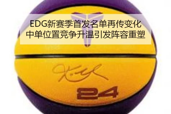 EDG新赛季首发名单再传变化 中单位置竞争升温引发阵容重塑